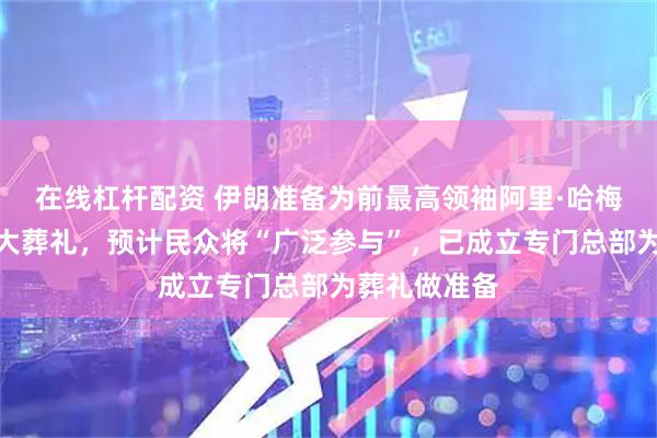 在线杠杆配资 伊朗准备为前最高领袖阿里·哈梅内伊举行盛大葬礼，预计民众将“广泛参与”，已成立专门总部为葬礼做准备