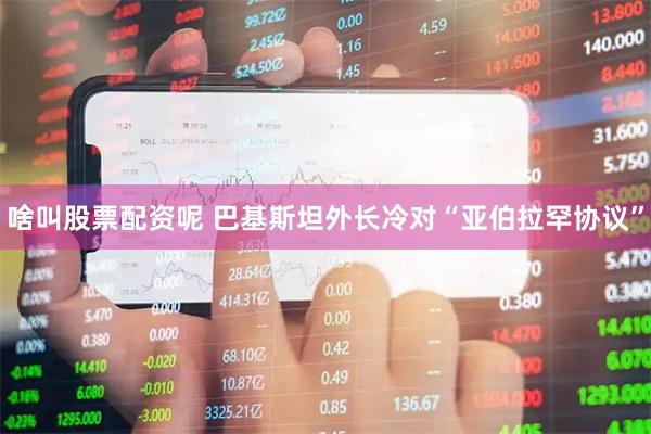 啥叫股票配资呢 巴基斯坦外长冷对“亚伯拉罕协议”