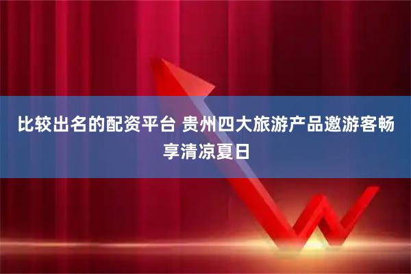 比较出名的配资平台 贵州四大旅游产品邀游客畅享清凉夏日