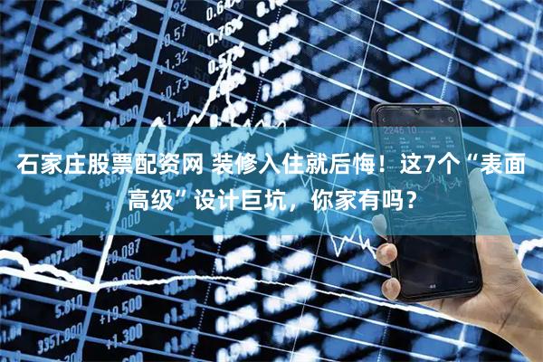 石家庄股票配资网 装修入住就后悔！这7个“表面高级”设计巨坑，你家有吗？