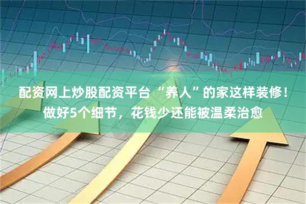 配资网上炒股配资平台 “养人”的家这样装修！做好5个细节，花钱少还能被温柔治愈