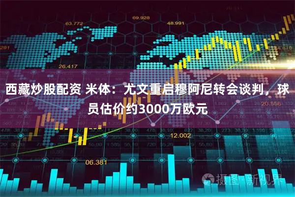 西藏炒股配资 米体:尤文重启穆阿尼转会谈判,球员估价约3000万欧元
